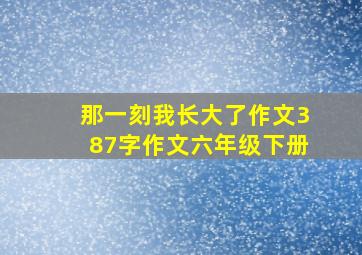 那一刻我长大了作文387字作文六年级下册