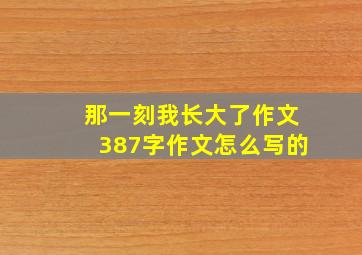 那一刻我长大了作文387字作文怎么写的