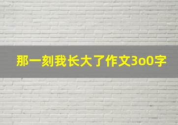 那一刻我长大了作文3o0字