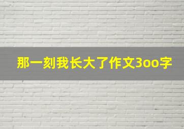 那一刻我长大了作文3oo字