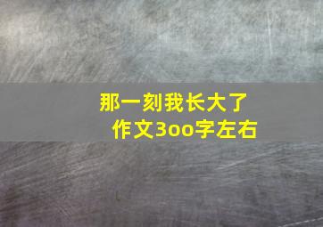 那一刻我长大了作文3oo字左右