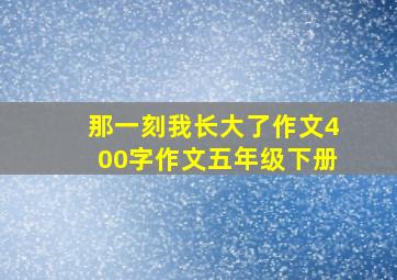 那一刻我长大了作文400字作文五年级下册