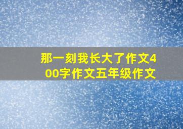 那一刻我长大了作文400字作文五年级作文