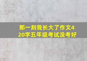 那一刻我长大了作文420字五年级考试没考好