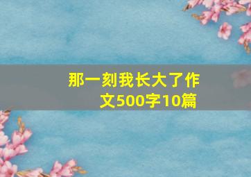 那一刻我长大了作文500字10篇