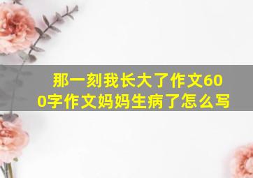 那一刻我长大了作文600字作文妈妈生病了怎么写