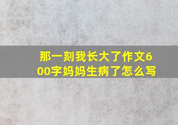 那一刻我长大了作文600字妈妈生病了怎么写