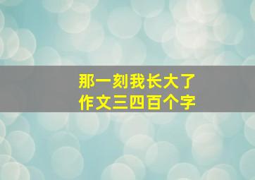 那一刻我长大了作文三四百个字