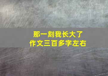 那一刻我长大了作文三百多字左右