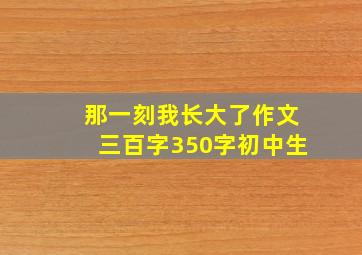 那一刻我长大了作文三百字350字初中生