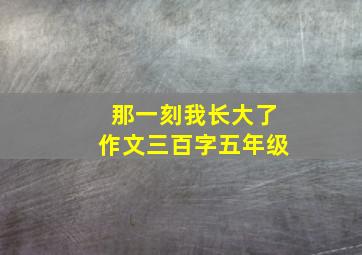 那一刻我长大了作文三百字五年级