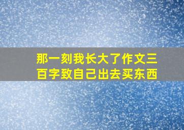 那一刻我长大了作文三百字致自己出去买东西