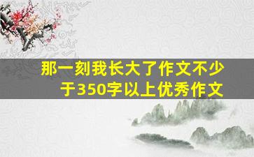 那一刻我长大了作文不少于350字以上优秀作文