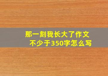 那一刻我长大了作文不少于350字怎么写