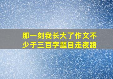 那一刻我长大了作文不少于三百字题目走夜路