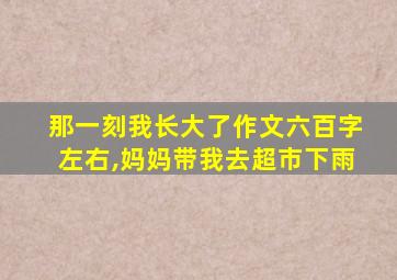 那一刻我长大了作文六百字左右,妈妈带我去超市下雨