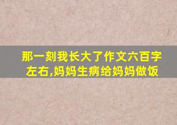 那一刻我长大了作文六百字左右,妈妈生病给妈妈做饭