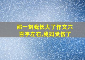 那一刻我长大了作文六百字左右,我妈受伤了