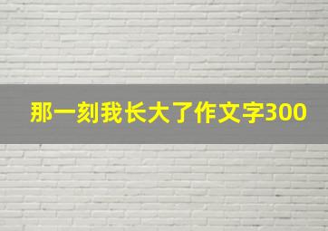 那一刻我长大了作文字300