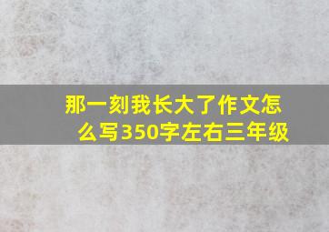 那一刻我长大了作文怎么写350字左右三年级