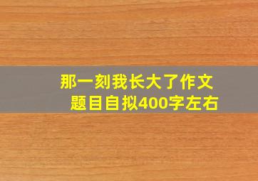 那一刻我长大了作文题目自拟400字左右