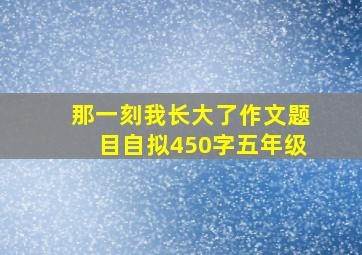 那一刻我长大了作文题目自拟450字五年级