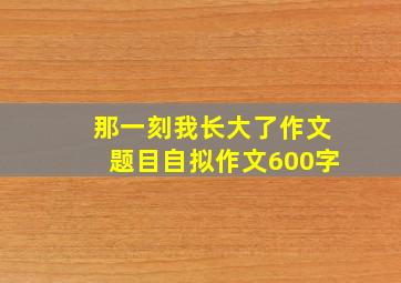 那一刻我长大了作文题目自拟作文600字