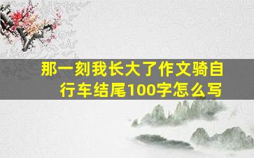 那一刻我长大了作文骑自行车结尾100字怎么写