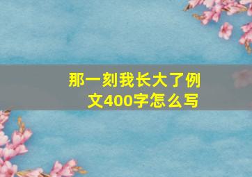 那一刻我长大了例文400字怎么写