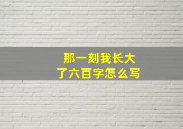 那一刻我长大了六百字怎么写