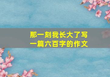 那一刻我长大了写一篇六百字的作文