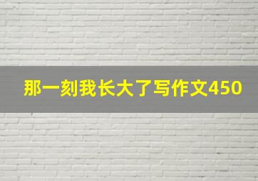 那一刻我长大了写作文450