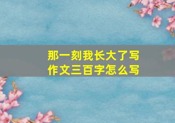 那一刻我长大了写作文三百字怎么写