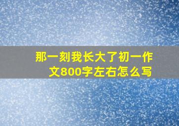 那一刻我长大了初一作文800字左右怎么写