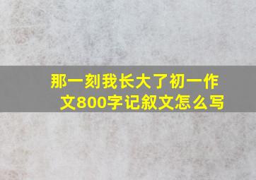 那一刻我长大了初一作文800字记叙文怎么写