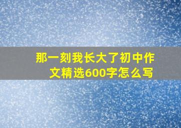 那一刻我长大了初中作文精选600字怎么写