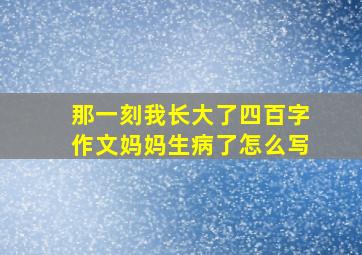 那一刻我长大了四百字作文妈妈生病了怎么写