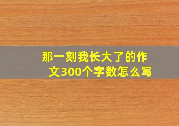 那一刻我长大了的作文300个字数怎么写