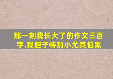 那一刻我长大了的作文三百字,我胆子特别小尤其怕黑