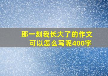 那一刻我长大了的作文可以怎么写呢400字