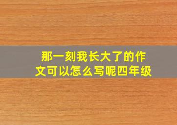 那一刻我长大了的作文可以怎么写呢四年级