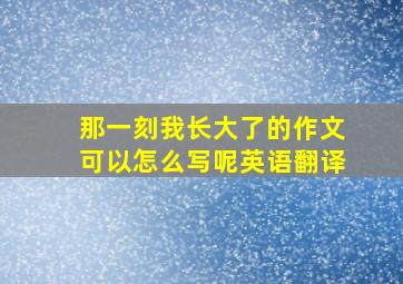 那一刻我长大了的作文可以怎么写呢英语翻译