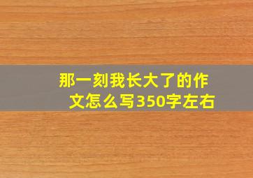 那一刻我长大了的作文怎么写350字左右