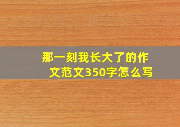 那一刻我长大了的作文范文350字怎么写