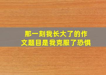 那一刻我长大了的作文题目是我克服了恐惧