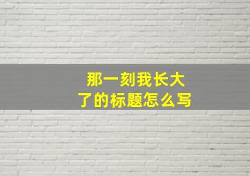 那一刻我长大了的标题怎么写