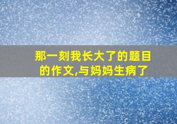 那一刻我长大了的题目的作文,与妈妈生病了