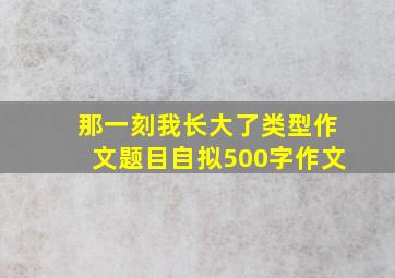 那一刻我长大了类型作文题目自拟500字作文