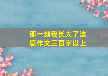 那一刻我长大了这篇作文三百字以上