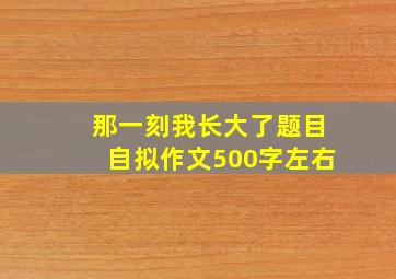 那一刻我长大了题目自拟作文500字左右